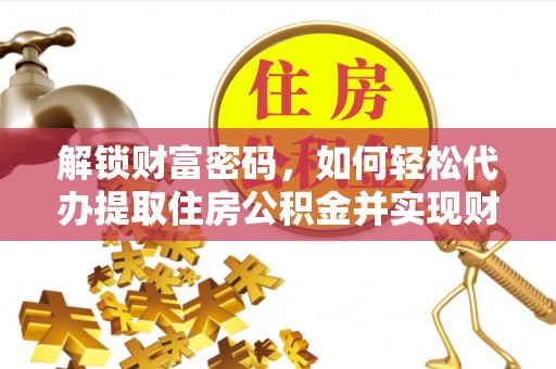 营山解锁财富密码，如何轻松代办提取住房公积金并实现财务自由