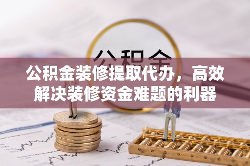 营山公积金装修提取代办，高效解决装修资金难题的利器