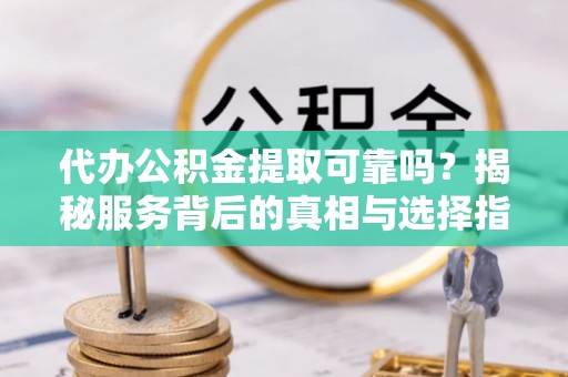 营山代办公积金提取可靠吗？揭秘服务背后的真相与选择指南