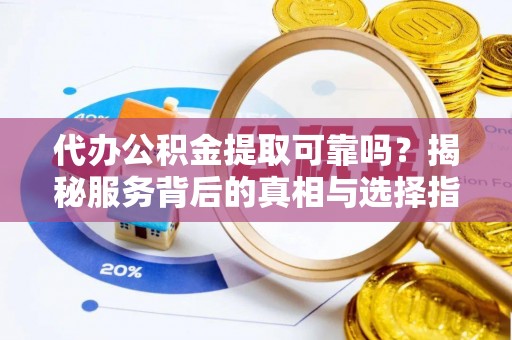 营山代办公积金提取可靠吗？揭秘服务背后的真相与选择指南