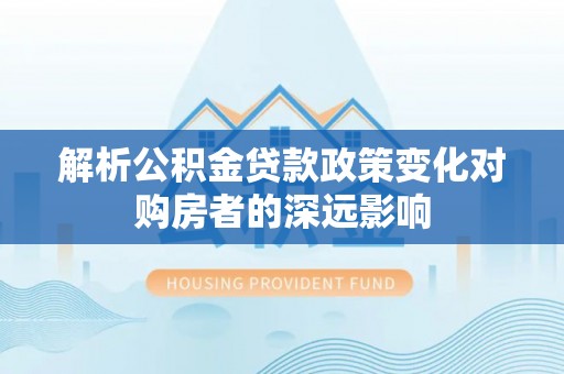 营山解析公积金贷款政策变化对购房者的深远影响