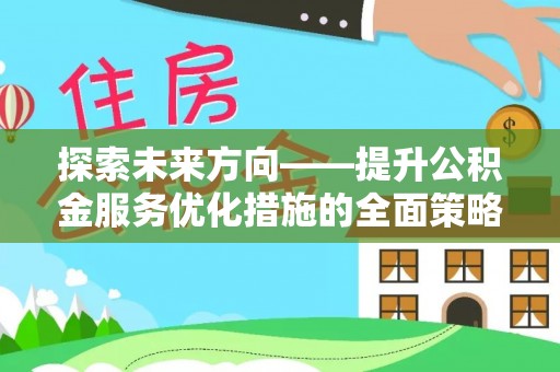 营山探索未来方向——提升公积金服务优化措施的全面策略