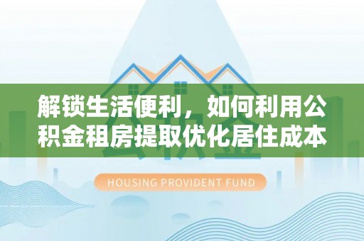 营山解锁生活便利，如何利用公积金租房提取优化居住成本