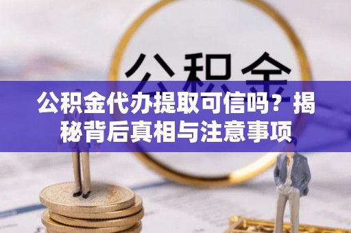 营山公积金代办提取可信吗？揭秘背后真相与注意事项