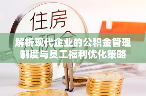 营山解析现代企业的公积金管理制度与员工福利优化策略