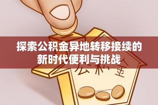 营山探索公积金异地转移接续的新时代便利与挑战