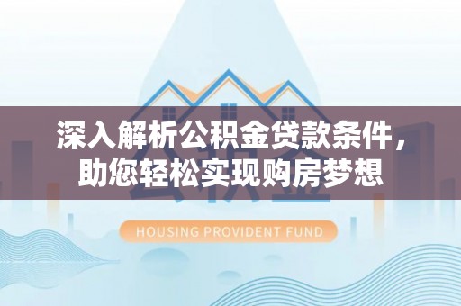 营山深入解析公积金贷款条件，助您轻松实现购房梦想