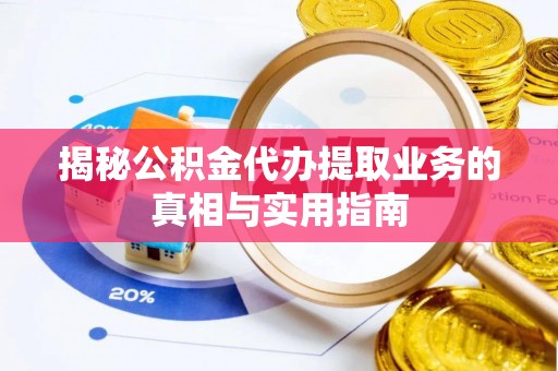 营山揭秘公积金代办提取业务的真相与实用指南