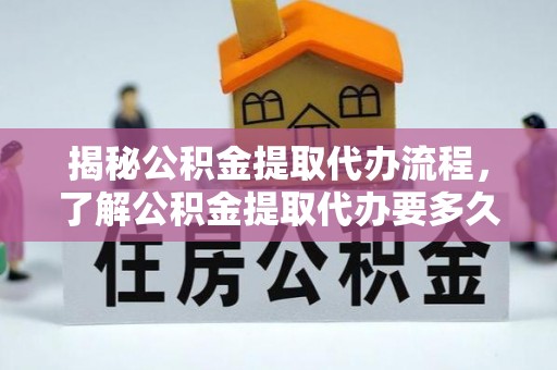 营山揭秘公积金提取代办流程，了解公积金提取代办要多久不再迷茫