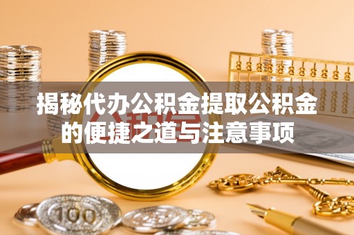 营山揭秘代办公积金提取公积金的便捷之道与注意事项