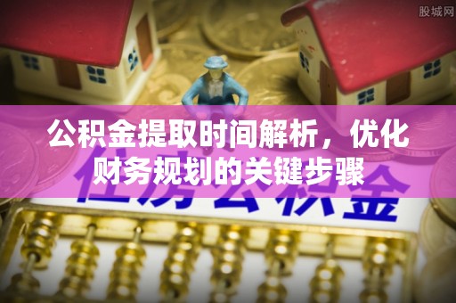 营山公积金提取时间解析，优化财务规划的关键步骤