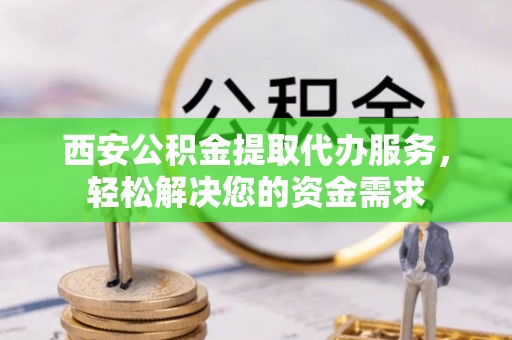 营山西安公积金提取代办服务，轻松解决您的资金需求