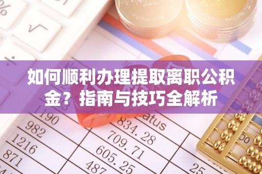 营山如何顺利办理提取离职公积金？指南与技巧全解析