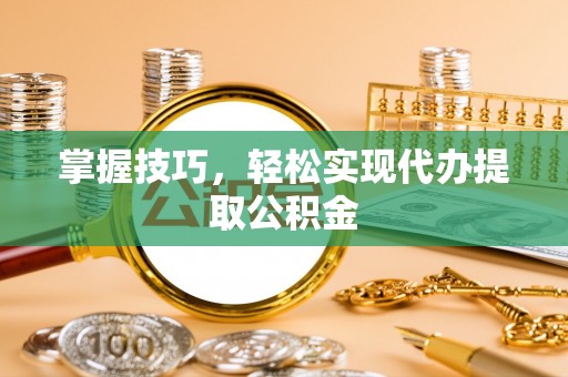 营山掌握技巧，轻松实现代办提取公积金
