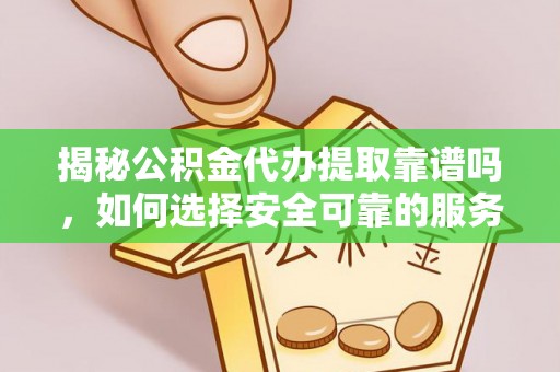 营山揭秘公积金代办提取靠谱吗，如何选择安全可靠的服务？