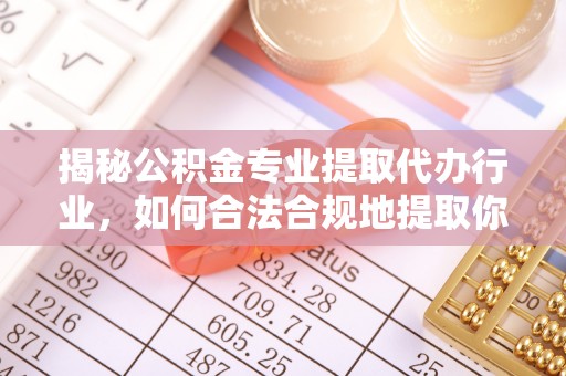 营山揭秘公积金专业提取代办行业，如何合法合规地提取你的公积金