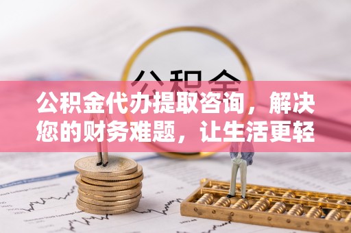 营山公积金代办提取咨询，解决您的财务难题，让生活更轻松