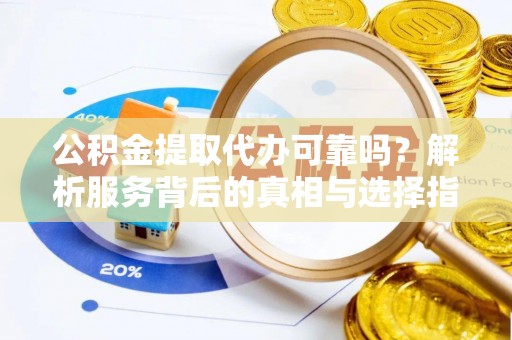 营山公积金提取代办可靠吗？解析服务背后的真相与选择指南
