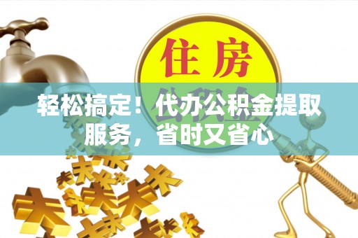营山轻松搞定！代办公积金提取服务，省时又省心