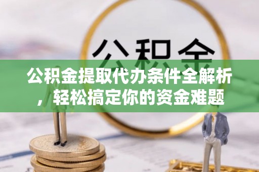 营山公积金提取代办条件全解析，轻松搞定你的资金难题