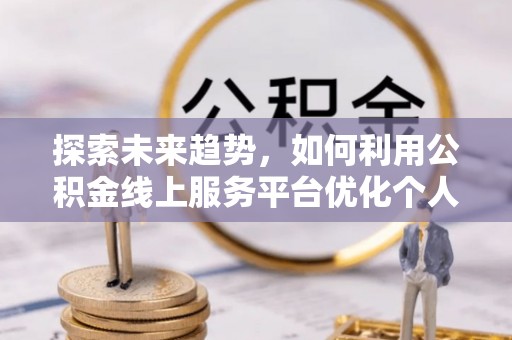 营山探索未来趋势，如何利用公积金线上服务平台优化个人财务管理