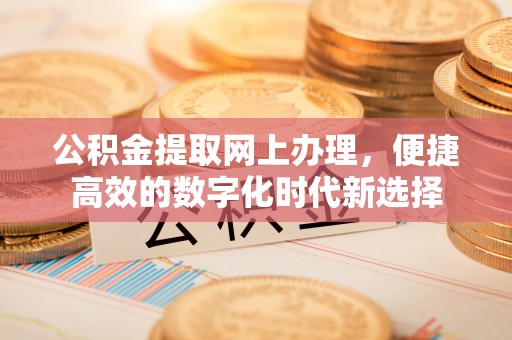营山公积金提取网上办理，便捷高效的数字化时代新选择