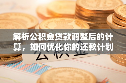 营山解析公积金贷款调整后的计算，如何优化你的还款计划