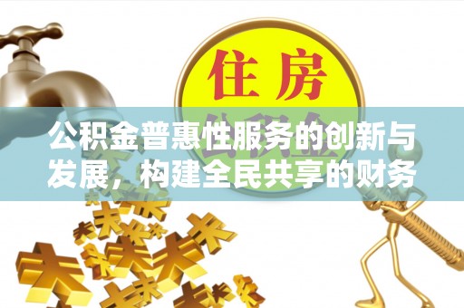 营山公积金普惠性服务的创新与发展，构建全民共享的财务未来