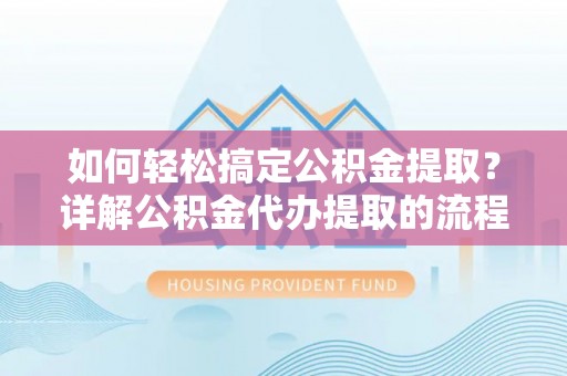 营山如何轻松搞定公积金提取？详解公积金代办提取的流程与优势