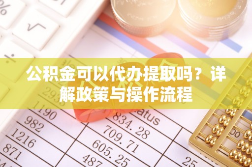 营山公积金可以代办提取吗？详解政策与操作流程