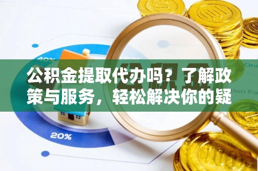 营山公积金提取代办吗？了解政策与服务，轻松解决你的疑问