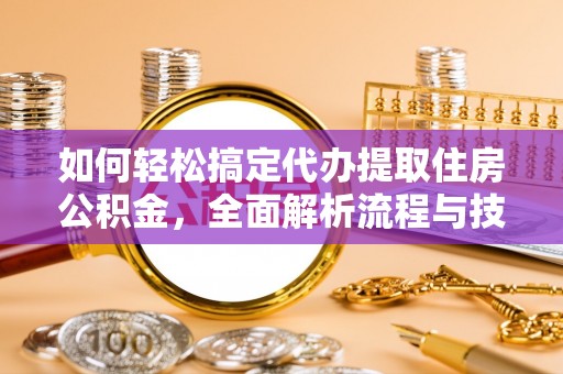 营山如何轻松搞定代办提取住房公积金，全面解析流程与技巧