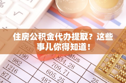 营山住房公积金代办提取？这些事儿你得知道！