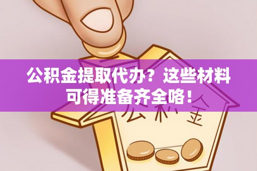 营山公积金提取代办？这些材料可得准备齐全咯！