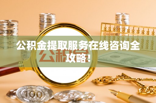 营山公积金提取服务在线咨询全攻略！