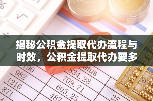 营山揭秘公积金提取代办流程与时效，公积金提取代办要多久不再神秘