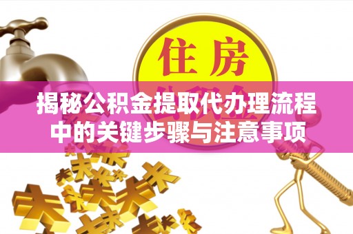 营山揭秘公积金提取代办理流程中的关键步骤与注意事项