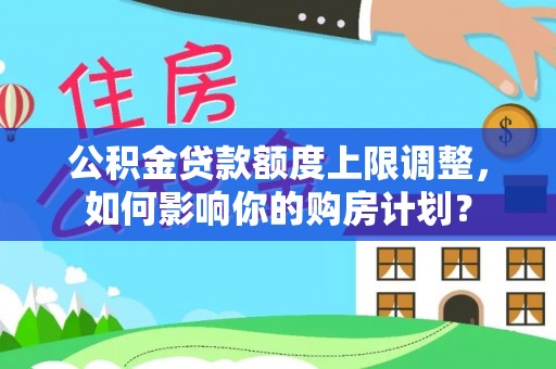 营山公积金贷款额度上限调整，如何影响你的购房计划？