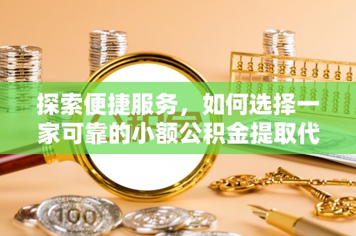 营山探索便捷服务，如何选择一家可靠的小额公积金提取代办公司