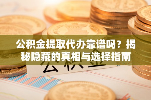 营山公积金提取代办靠谱吗？揭秘隐藏的真相与选择指南