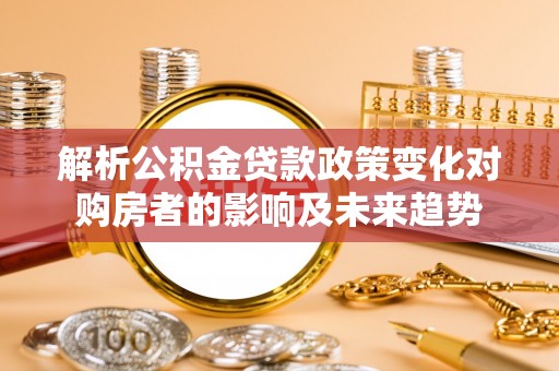 营山解析公积金贷款政策变化对购房者的影响及未来趋势