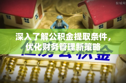 营山深入了解公积金提取条件，优化财务管理新策略