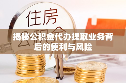 营山揭秘公积金代办提取业务背后的便利与风险