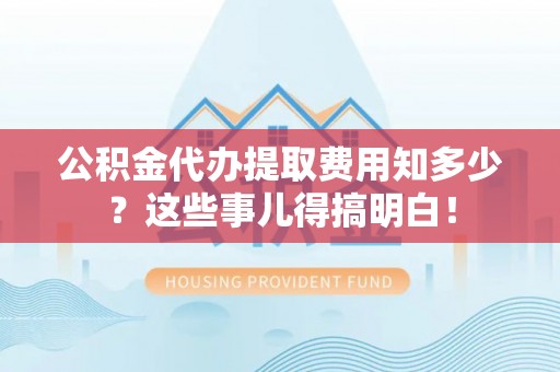 营山公积金代办提取费用知多少？这些事儿得搞明白！