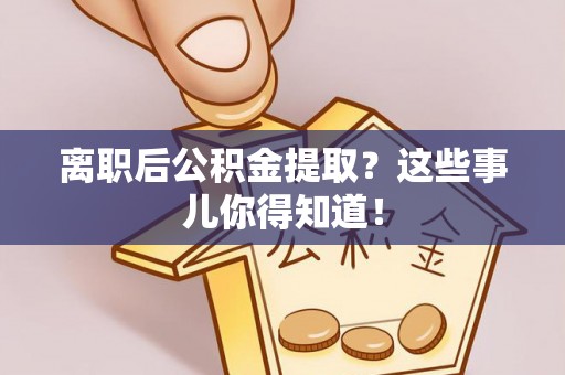营山离职后公积金提取？这些事儿你得知道！
