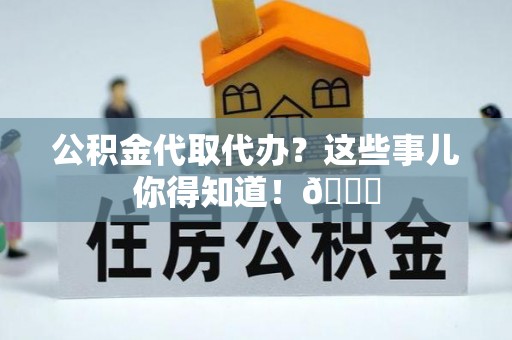 营山公积金代取代办？这些事儿你得知道！😎