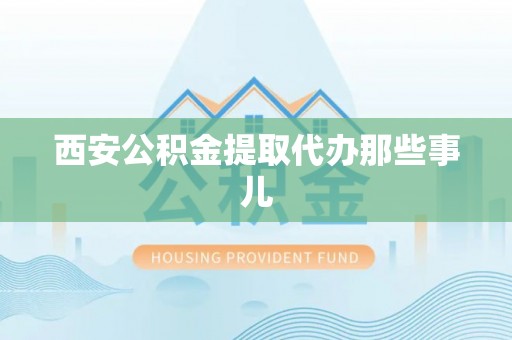 营山西安公积金提取代办那些事儿