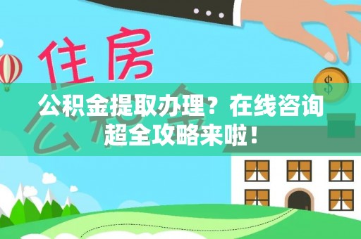 营山公积金提取办理？在线咨询超全攻略来啦！