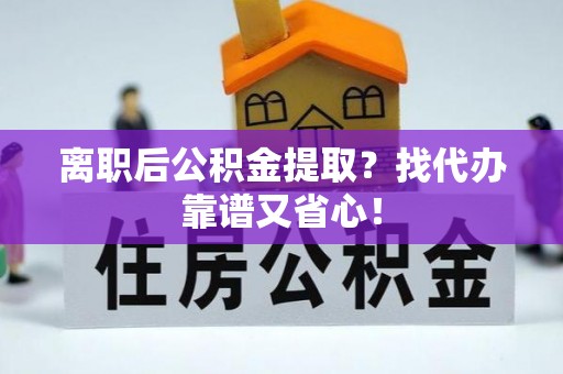 营山离职后公积金提取？找代办靠谱又省心！