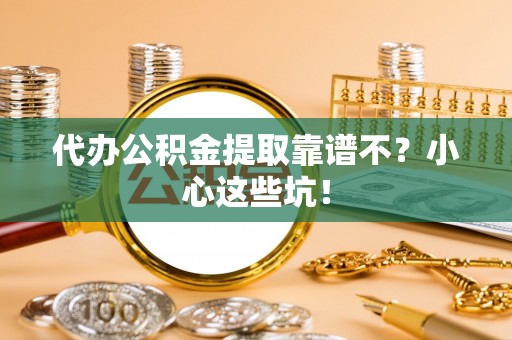营山代办公积金提取靠谱不？小心这些坑！